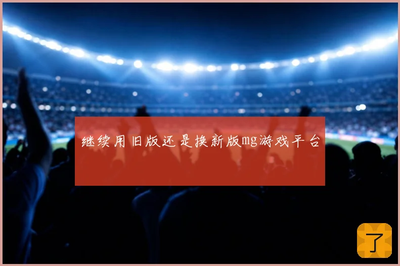 继续用旧版还是换新版mg游戏平台