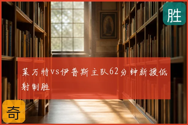 莱万特vs伊普斯主队62分钟新援低射制胜